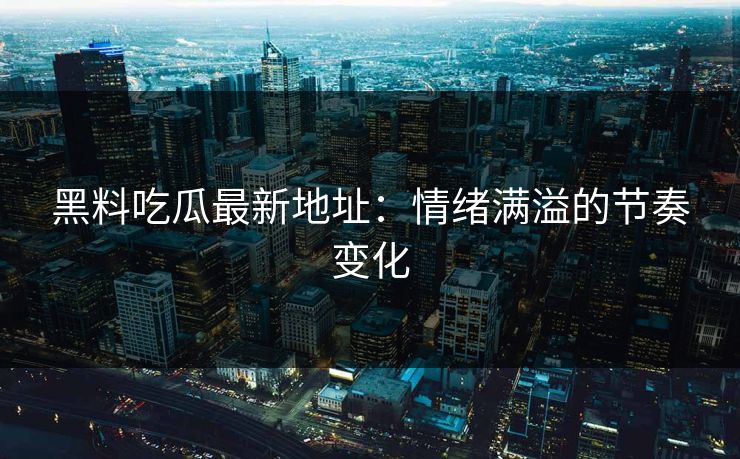 黑料吃瓜最新地址：情绪满溢的节奏变化