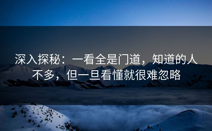 深入探秘：一看全是门道，知道的人不多，但一旦看懂就很难忽略