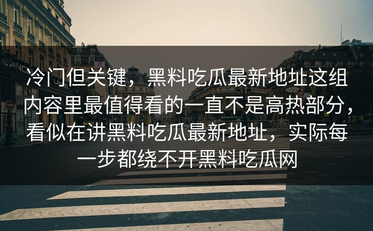冷门但关键，黑料吃瓜最新地址这组内容里最值得看的一直不是高热部分，看似在讲黑料吃瓜最新地址，实际每一步都绕不开黑料吃瓜网