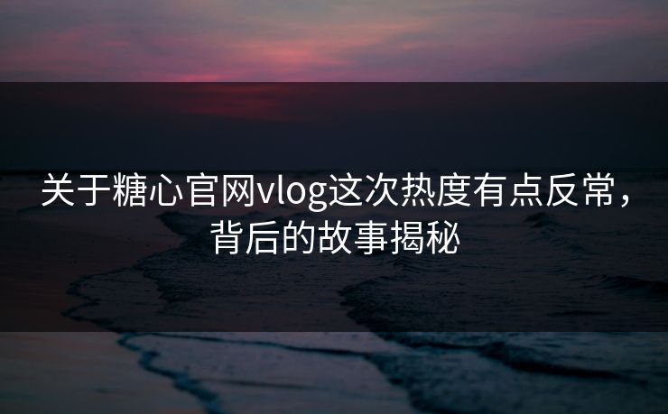 关于糖心官网vlog这次热度有点反常,背后的故事揭秘 关于糖心官网vlog这次热度有点反常,背后的故事揭秘