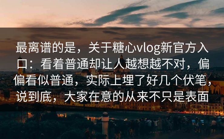 最离谱的是，关于糖心vlog新官方入口：看着普通却让人越想越不对，偏偏看似普通，实际上埋了好几个伏笔，说到底，大家在意的从来不只是表面