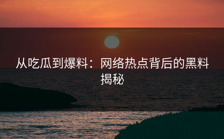 从吃瓜到爆料:网络热点背后的黑料揭秘 从吃瓜到爆料:网络热点背后的黑料揭秘