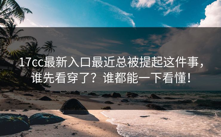 17cc最新入口最近总被提起这件事，谁先看穿了？谁都能一下看懂！