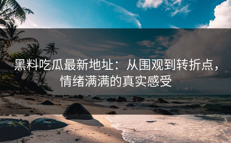 黑料吃瓜最新地址：从围观到转折点，情绪满满的真实感受