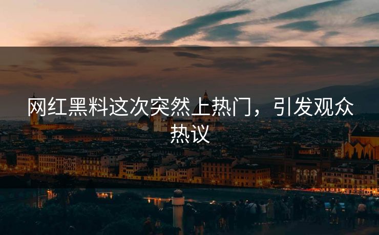 网红黑料这次突然上热门,引发观众热议 网红黑料这次突然上热门,引发观众热议