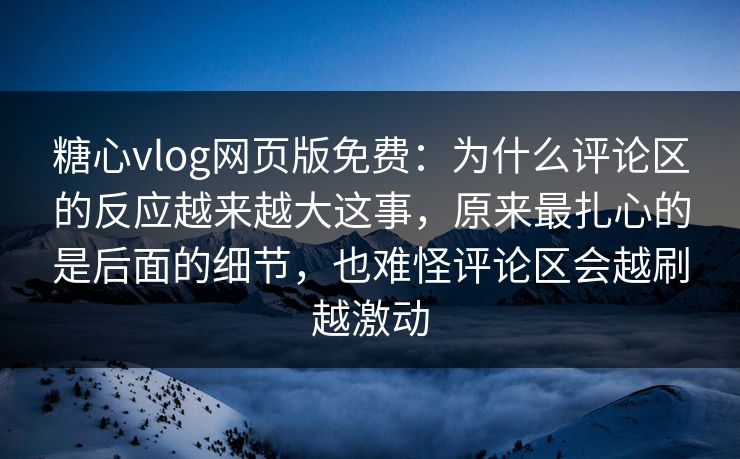 糖心vlog网页版免费：为什么评论区的反应越来越大这事，原来最扎心的是后面的细节，也难怪评论区会越刷越激动