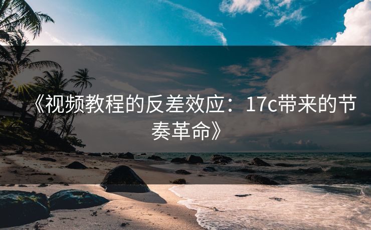 《视频教程的反差效应：17c带来的节奏革命》