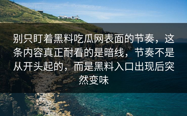 别只盯着黑料吃瓜网表面的节奏,这条内容真正耐看的是暗线,节奏不是从开头起的,而是黑料入口出现后突然变味 别只盯着黑料吃瓜网表面的节奏,这条内容真正耐看的是暗线,节奏不是从开头起的,而是黑料入口出现后突然变味