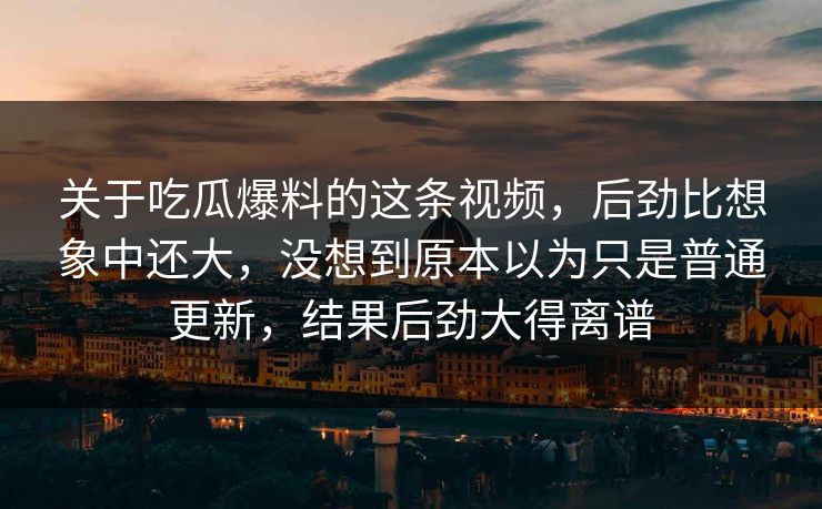 关于吃瓜爆料的这条视频，后劲比想象中还大，没想到原本以为只是普通更新，结果后劲大得离谱