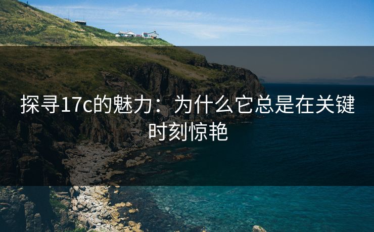 探寻17c的魅力:为什么它总是在关键时刻惊艳 探寻17c的魅力:为什么它总是在关键时刻惊艳