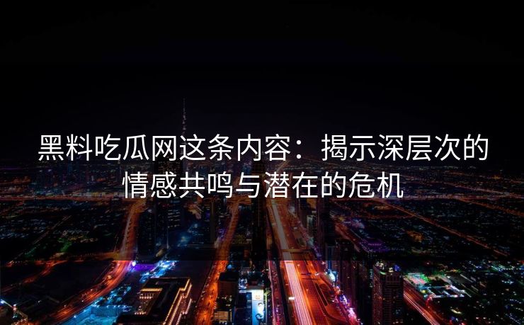 黑料吃瓜网这条内容：揭示深层次的情感共鸣与潜在的危机