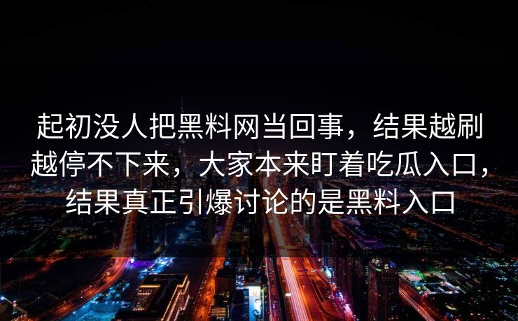 起初没人把黑料网当回事，结果越刷越停不下来，大家本来盯着吃瓜入口，结果真正引爆讨论的是黑料入口