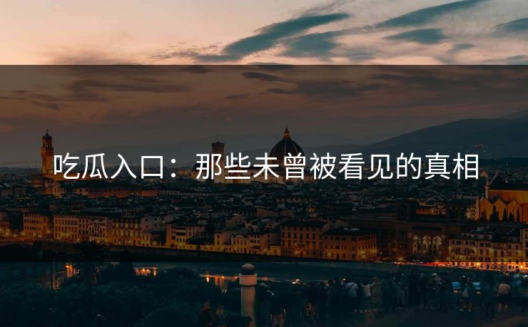 吃瓜入口：那些未曾被看见的真相