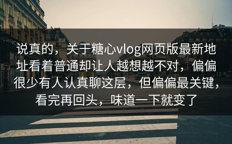 说真的,关于糖心vlog网页版最新地址看着普通却让人越想越不对,偏偏很少有人认真聊这层,但偏偏最关键,看完再回头,味道一下就变了 说真的,关于糖心vlog网页版最新地址看着普通却让人越想越不对,偏偏很少有人认真聊这层,但偏偏最关键,看完再回头,味道一下就变了