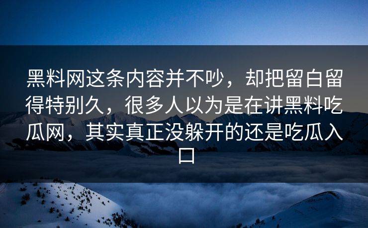 黑料网这条内容并不吵,却把留白留得特别久,很多人以为是在讲黑料吃瓜网,其实真正没躲开的还是吃瓜入口 黑料网这条内容并不吵,却把留白留得特别久,很多人以为是在讲黑料吃瓜网,其实真正没躲开的还是吃瓜入口