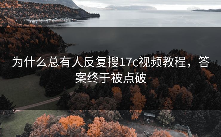 为什么总有人反复搜17c视频教程，答案终于被点破