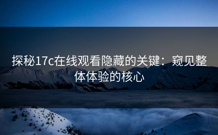 探秘17c在线观看隐藏的关键:窥见整体体验的核心 探秘17c在线观看隐藏的关键:窥见整体体验的核心