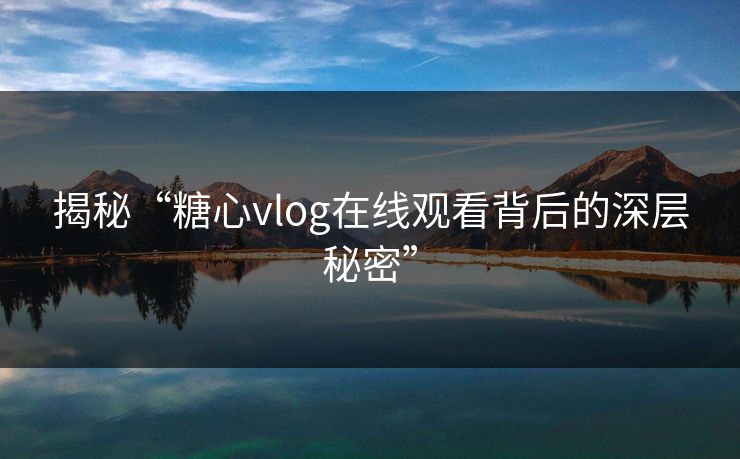 揭秘“糖心vlog在线观看背后的深层秘密” 揭秘“糖心vlog在线观看背后的深层秘密”