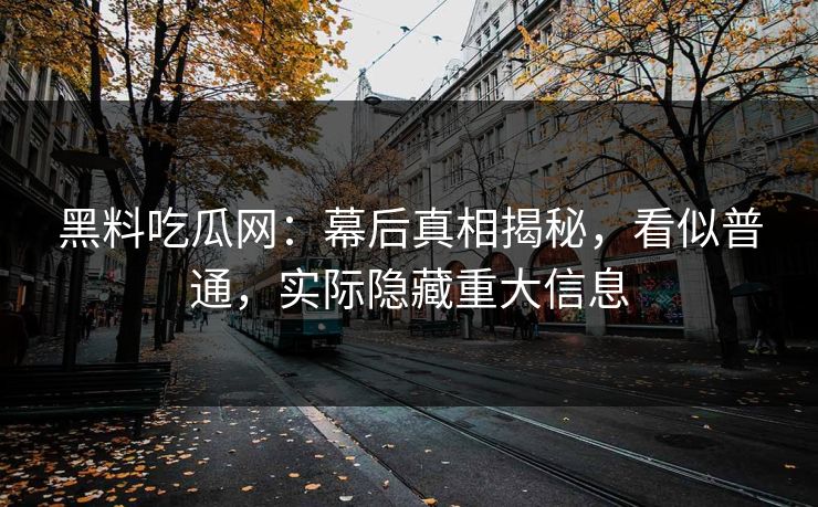黑料吃瓜网：幕后真相揭秘，看似普通，实际隐藏重大信息