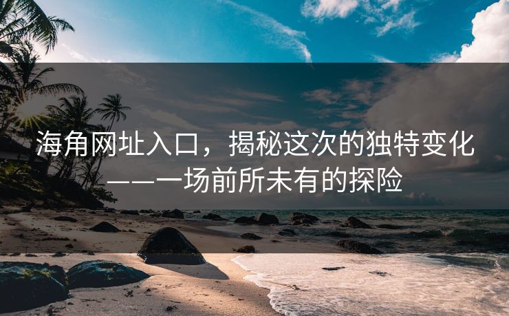 海角网址入口,揭秘这次的独特变化——一场前所未有的探险 海角网址入口,揭秘这次的独特变化——一场前所未有的探险