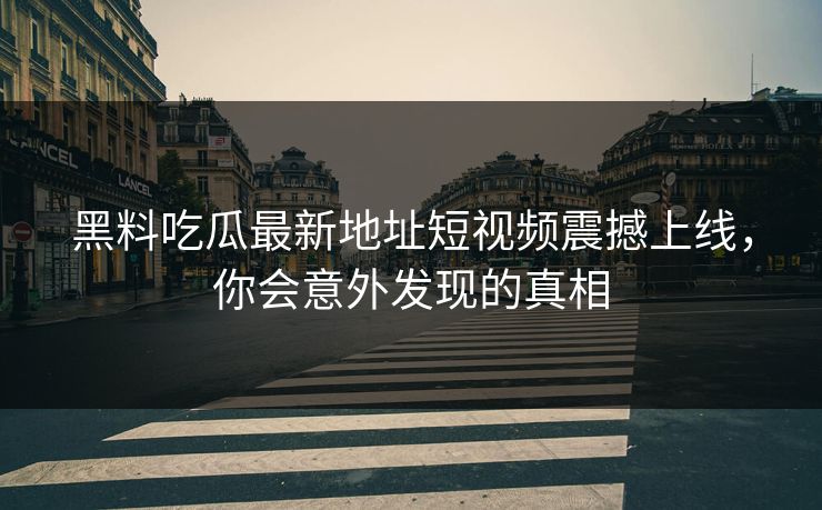黑料吃瓜最新地址短视频震撼上线,你会意外发现的真相 黑料吃瓜最新地址短视频震撼上线,你会意外发现的真相