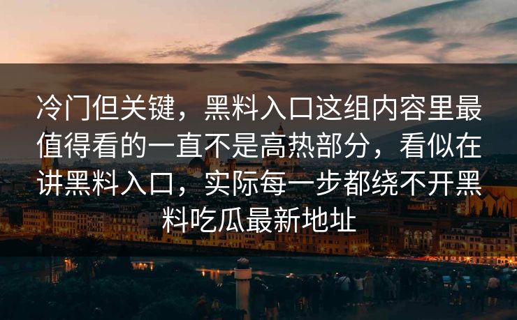 冷门但关键，黑料入口这组内容里最值得看的一直不是高热部分，看似在讲黑料入口，实际每一步都绕不开黑料吃瓜最新地址