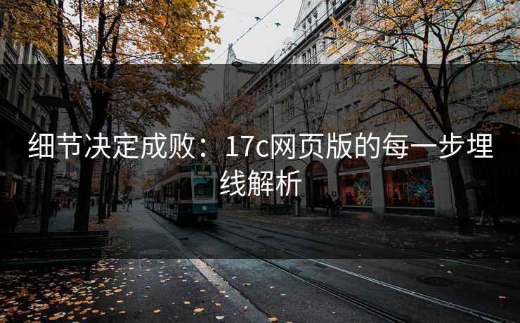 细节决定成败:17c网页版的每一步埋线解析 细节决定成败:17c网页版的每一步埋线解析
