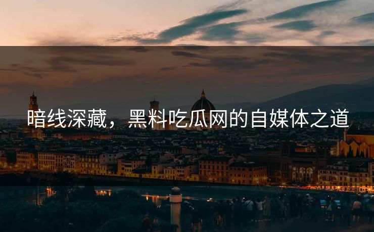 暗线深藏,黑料吃瓜网的自媒体之道 暗线深藏,黑料吃瓜网的自媒体之道