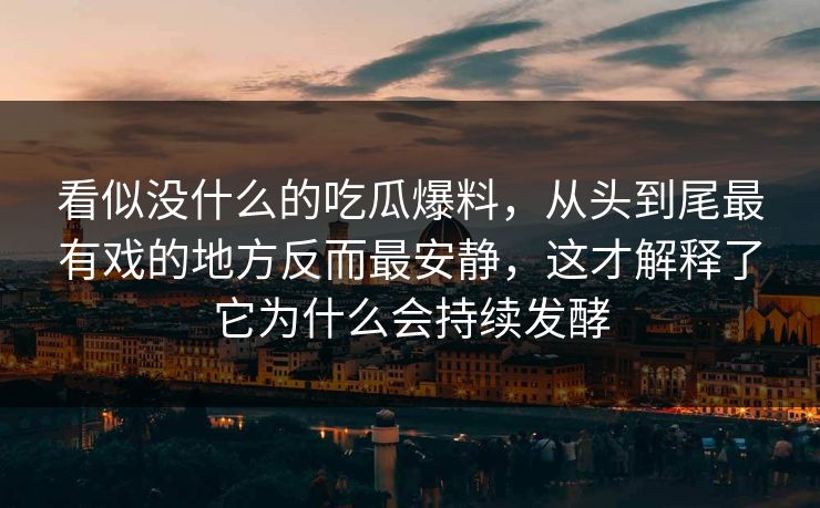 看似没什么的吃瓜爆料,从头到尾最有戏的地方反而最安静,这才解释了它为什么会持续发酵 看似没什么的吃瓜爆料,从头到尾最有戏的地方反而最安静,这才解释了它为什么会持续发酵