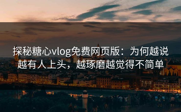 探秘糖心vlog免费网页版：为何越说越有人上头，越琢磨越觉得不简单