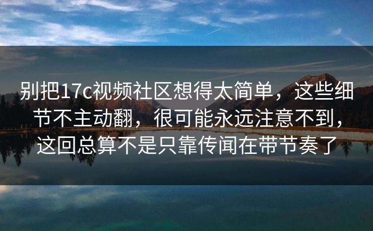 别把17c视频社区想得太简单，这些细节不主动翻，很可能永远注意不到，这回总算不是只靠传闻在带节奏了