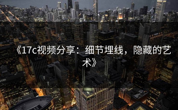 《17c视频分享：细节埋线，隐藏的艺术》