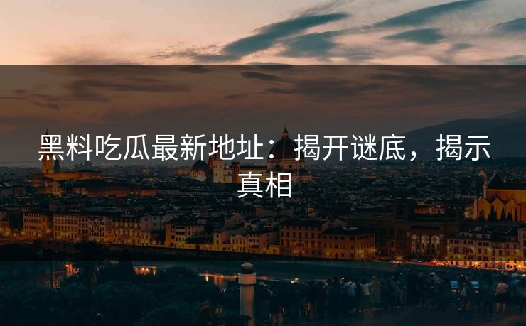 黑料吃瓜最新地址：揭开谜底，揭示真相