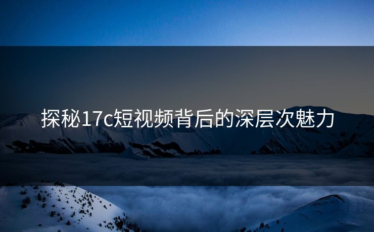 探秘17c短视频背后的深层次魅力