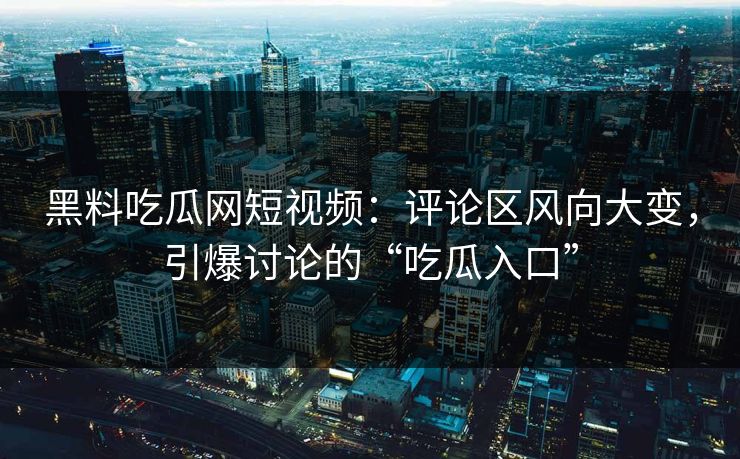 黑料吃瓜网短视频：评论区风向大变，引爆讨论的“吃瓜入口”