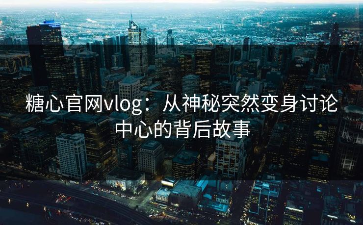 糖心官网vlog:从神秘突然变身讨论中心的背后故事 糖心官网vlog:从神秘突然变身讨论中心的背后故事