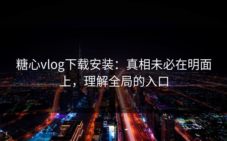 糖心vlog下载安装：真相未必在明面上，理解全局的入口