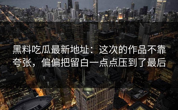 黑料吃瓜最新地址：这次的作品不靠夸张，偏偏把留白一点点压到了最后