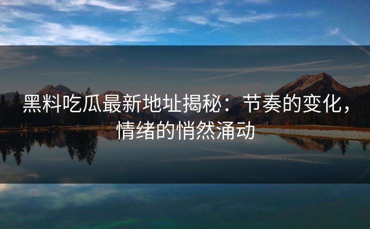 黑料吃瓜最新地址揭秘：节奏的变化，情绪的悄然涌动