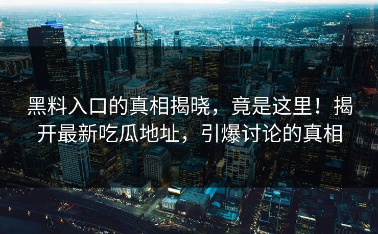 黑料入口的真相揭晓,竟是这里!揭开最新吃瓜地址,引爆讨论的真相 黑料入口的真相揭晓,竟是这里!揭开最新吃瓜地址,引爆讨论的真相