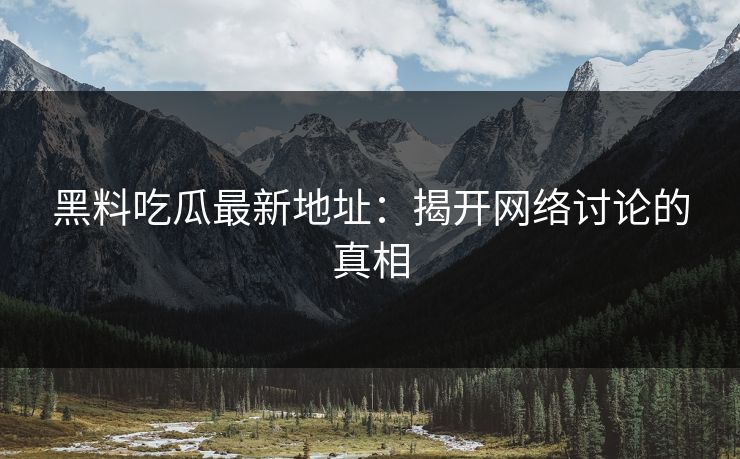 黑料吃瓜最新地址：揭开网络讨论的真相