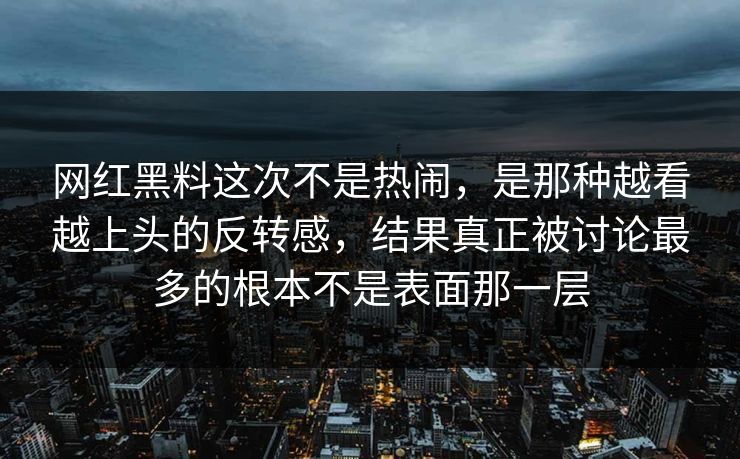 网红黑料这次不是热闹,是那种越看越上头的反转感,结果真正被讨论最多的根本不是表面那一层 网红黑料这次不是热闹,是那种越看越上头的反转感,结果真正被讨论最多的根本不是表面那一层