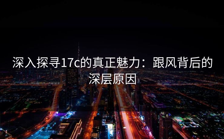 深入探寻17c的真正魅力：跟风背后的深层原因