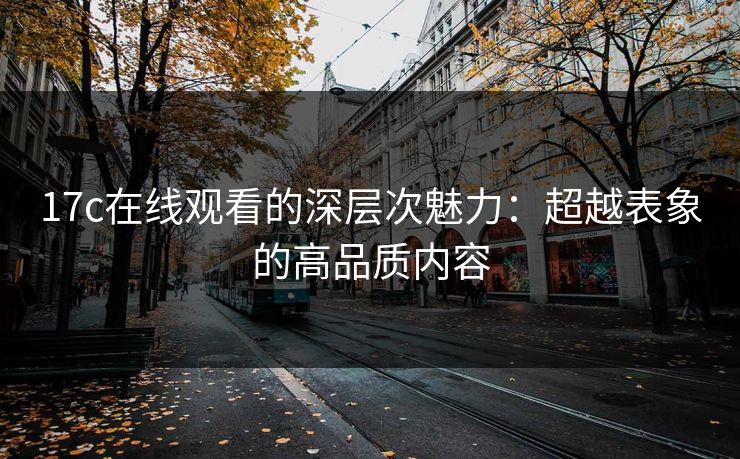 17c在线观看的深层次魅力：超越表象的高品质内容