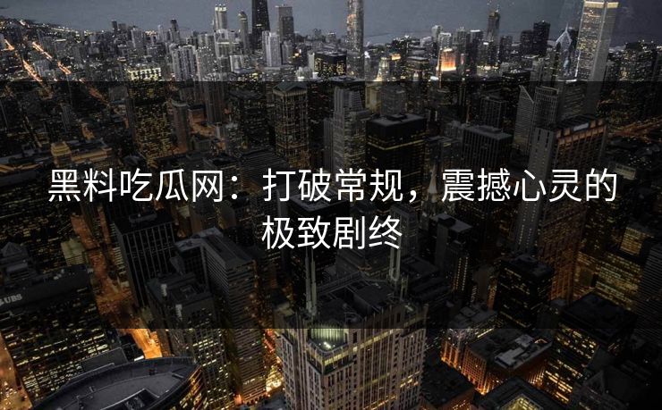 黑料吃瓜网：打破常规，震撼心灵的极致剧终