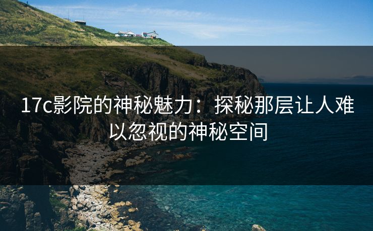 17c影院的神秘魅力：探秘那层让人难以忽视的神秘空间