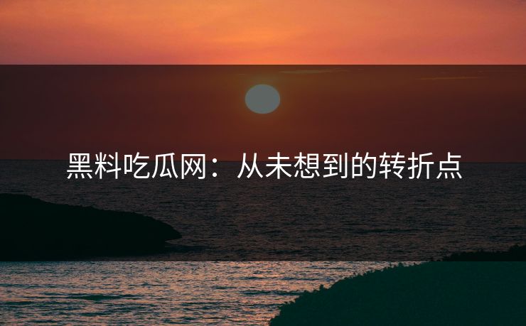 黑料吃瓜网:从未想到的转折点 黑料吃瓜网:从未想到的转折点