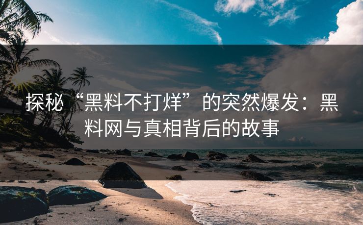 探秘“黑料不打烊”的突然爆发：黑料网与真相背后的故事