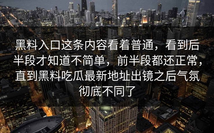 黑料入口这条内容看着普通，看到后半段才知道不简单，前半段都还正常，直到黑料吃瓜最新地址出镜之后气氛彻底不同了