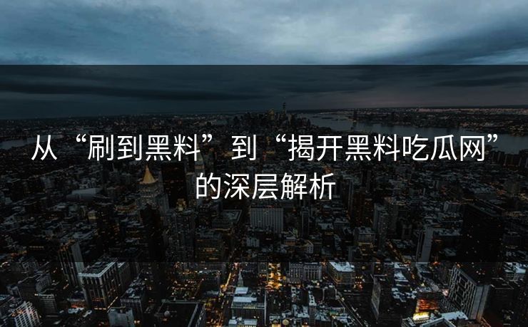 从“刷到黑料”到“揭开黑料吃瓜网”的深层解析